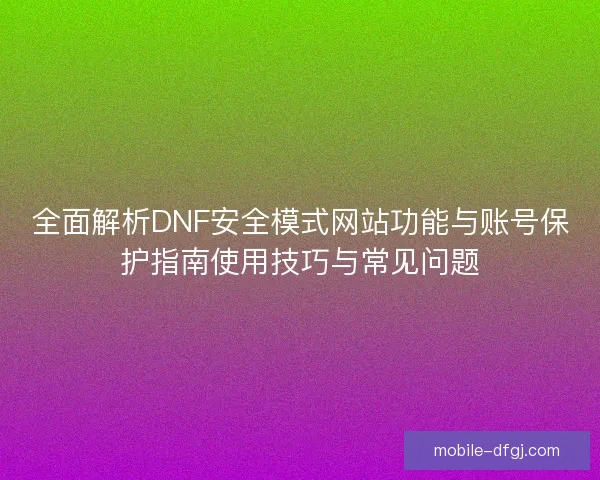 全面解析DNF安全模式网站功能与账号保护指南使用技巧与常见问题