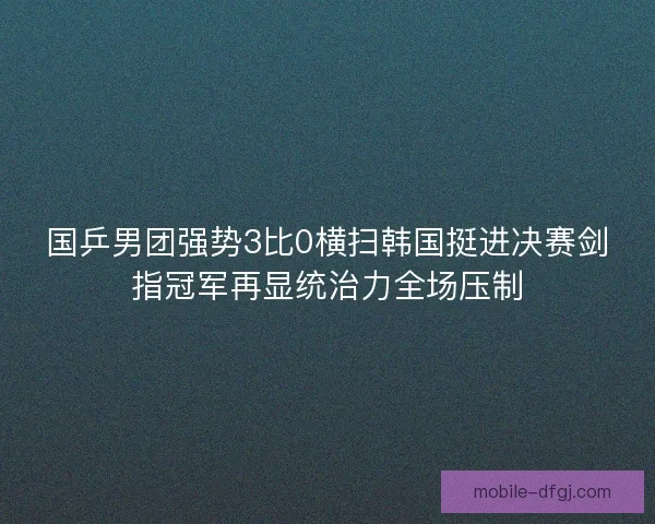 国乒男团强势3比0横扫韩国挺进决赛剑指冠军再显统治力全场压制