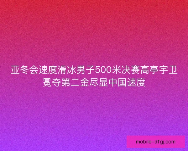 亚冬会速度滑冰男子500米决赛高亭宇卫冕夺第二金尽显中国速度